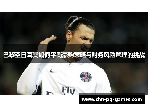 巴黎圣日耳曼如何平衡豪购策略与财务风险管理的挑战