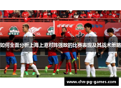 如何全面分析上海上港对阵强敌的比赛表现及其战术策略