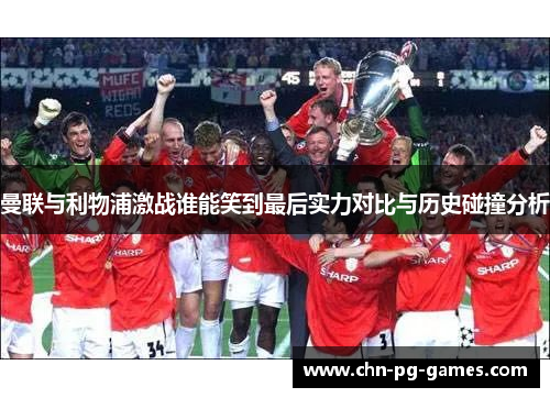 曼联与利物浦激战谁能笑到最后实力对比与历史碰撞分析