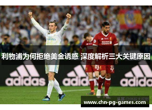 利物浦为何拒绝美金诱惑 深度解析三大关键原因