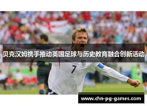 贝克汉姆携手推动英国足球与历史教育融合创新活动