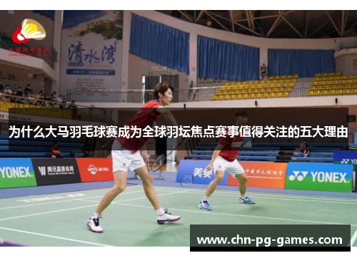 为什么大马羽毛球赛成为全球羽坛焦点赛事值得关注的五大理由
