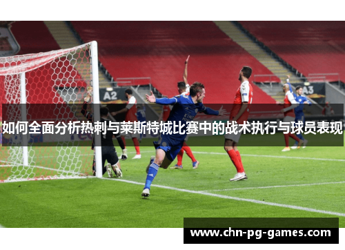 如何全面分析热刺与莱斯特城比赛中的战术执行与球员表现
