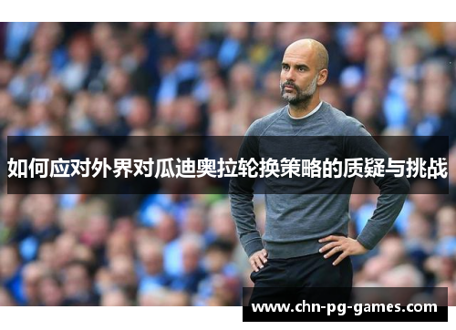 如何应对外界对瓜迪奥拉轮换策略的质疑与挑战
