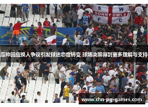 瓜帅回应换人争议引发球迷态度转变 球场决策得到更多理解与支持