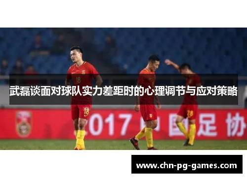 武磊谈面对球队实力差距时的心理调节与应对策略