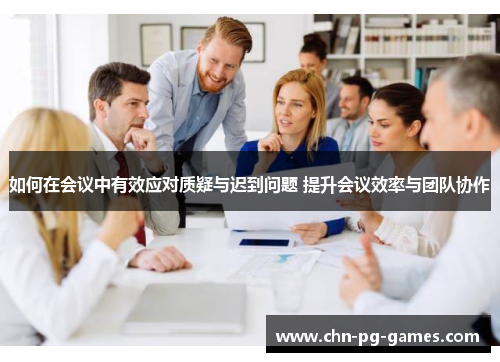 如何在会议中有效应对质疑与迟到问题 提升会议效率与团队协作
