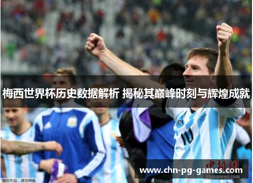 梅西世界杯历史数据解析 揭秘其巅峰时刻与辉煌成就