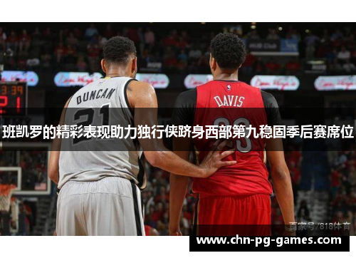 班凯罗的精彩表现助力独行侠跻身西部第九稳固季后赛席位