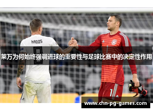 莱万为何始终强调进球的重要性与足球比赛中的决定性作用