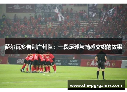 萨尔瓦多告别广州队：一段足球与情感交织的故事