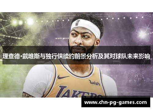 理查德·戴维斯与独行侠续约前景分析及其对球队未来影响