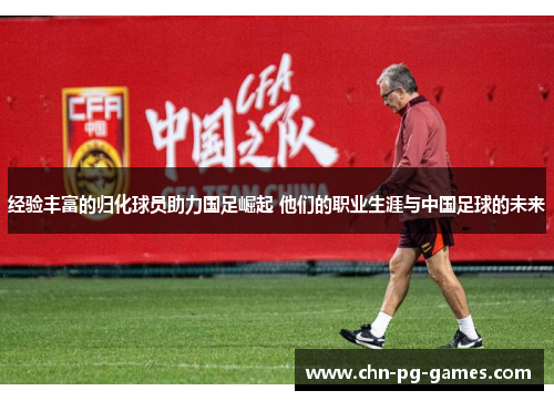 经验丰富的归化球员助力国足崛起 他们的职业生涯与中国足球的未来