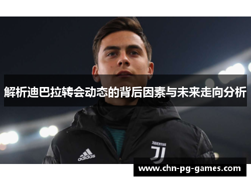 解析迪巴拉转会动态的背后因素与未来走向分析