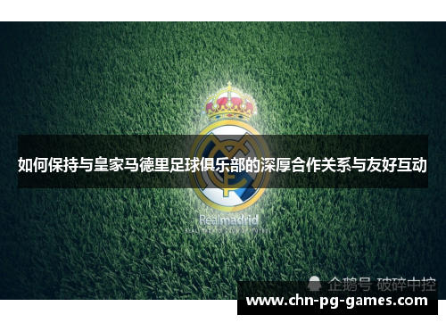 如何保持与皇家马德里足球俱乐部的深厚合作关系与友好互动