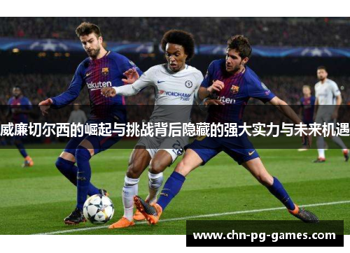 威廉切尔西的崛起与挑战背后隐藏的强大实力与未来机遇