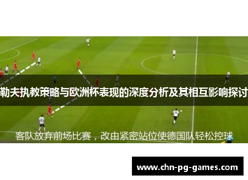 勒夫执教策略与欧洲杯表现的深度分析及其相互影响探讨