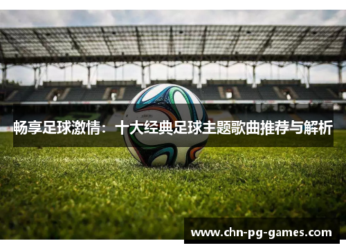 畅享足球激情：十大经典足球主题歌曲推荐与解析