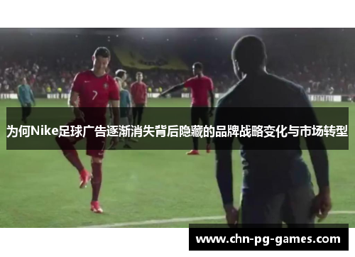 为何Nike足球广告逐渐消失背后隐藏的品牌战略变化与市场转型