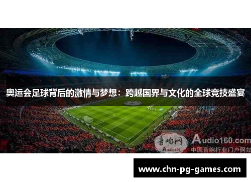 奥运会足球背后的激情与梦想：跨越国界与文化的全球竞技盛宴