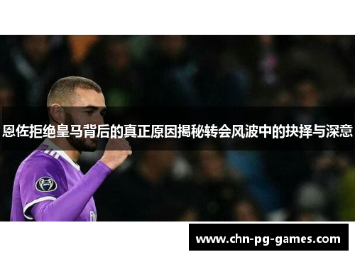 恩佐拒绝皇马背后的真正原因揭秘转会风波中的抉择与深意