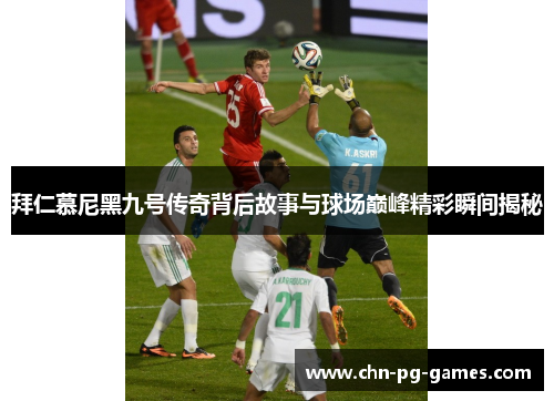 拜仁慕尼黑九号传奇背后故事与球场巅峰精彩瞬间揭秘