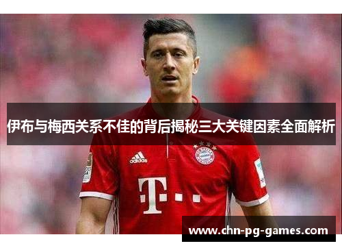 伊布与梅西关系不佳的背后揭秘三大关键因素全面解析