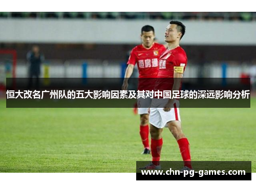 恒大改名广州队的五大影响因素及其对中国足球的深远影响分析