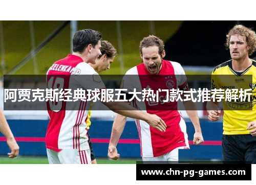 阿贾克斯经典球服五大热门款式推荐解析