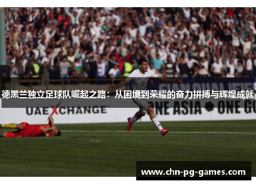 德黑兰独立足球队崛起之路：从困境到荣耀的奋力拼搏与辉煌成就