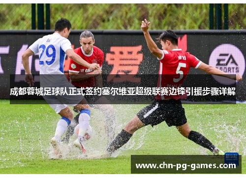 成都蓉城足球队正式签约塞尔维亚超级联赛边锋引援步骤详解