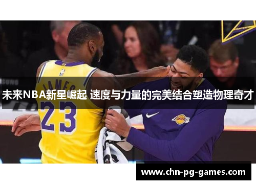 未来NBA新星崛起 速度与力量的完美结合塑造物理奇才