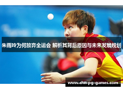朱雨玲为何放弃全运会 解析其背后原因与未来发展规划