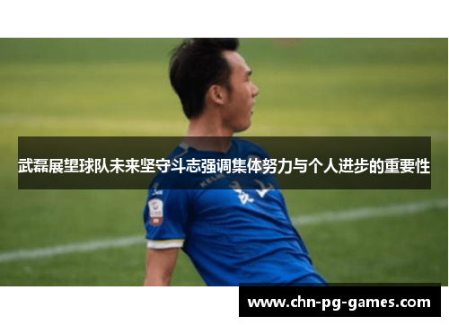 武磊展望球队未来坚守斗志强调集体努力与个人进步的重要性