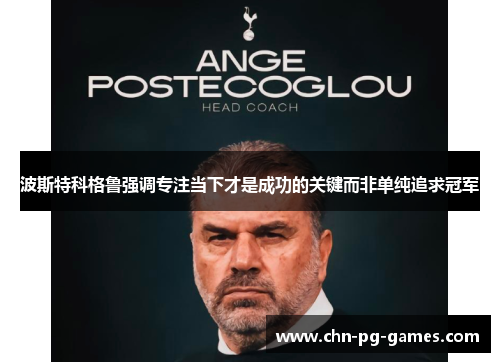 波斯特科格鲁强调专注当下才是成功的关键而非单纯追求冠军