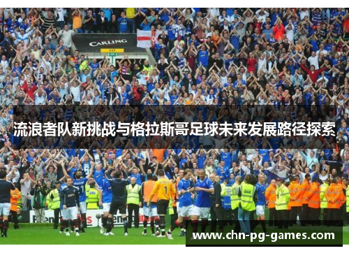 流浪者队新挑战与格拉斯哥足球未来发展路径探索