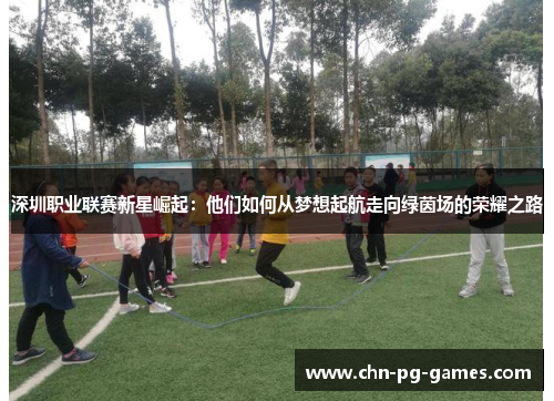 深圳职业联赛新星崛起：他们如何从梦想起航走向绿茵场的荣耀之路