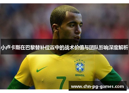 小卢卡斯在巴黎替补位置中的战术价值与团队影响深度解析