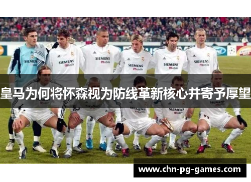 皇马为何将怀森视为防线革新核心并寄予厚望