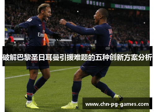 破解巴黎圣日耳曼引援难题的五种创新方案分析