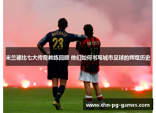 米兰德比七大传奇教练回顾 他们如何书写城市足球的辉煌历史