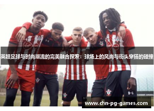 英超足球与时尚潮流的完美融合探索：球场上的风尚与街头穿搭的碰撞
