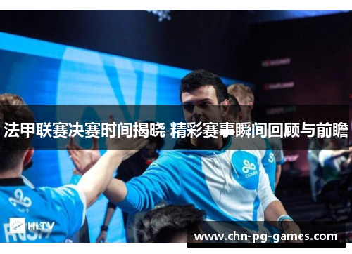 法甲联赛决赛时间揭晓 精彩赛事瞬间回顾与前瞻