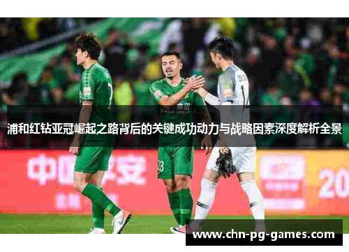 浦和红钻亚冠崛起之路背后的关键成功动力与战略因素深度解析全景 浦和红钻亚冠崛起之路背后的关键成功动力与战略因素深度解析全景