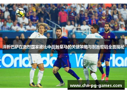 深析巴萨在激烈国家德比中战胜皇马的关键策略与制胜密码全面揭秘 深析巴萨在激烈国家德比中战胜皇马的关键策略与制胜密码全面揭秘