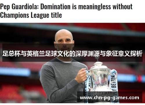 足总杯与英格兰足球文化的深厚渊源与象征意义探析 足总杯与英格兰足球文化的深厚渊源与象征意义探析