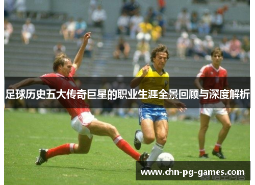 足球历史五大传奇巨星的职业生涯全景回顾与深度解析