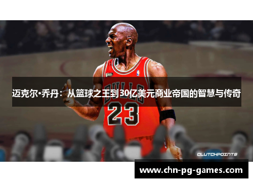 迈克尔·乔丹:从篮球之王到30亿美元商业帝国的智慧与传奇 迈克尔·乔丹:从篮球之王到30亿美元商业帝国的智慧与传奇