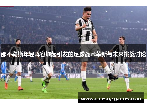 那不勒斯年轻阵容崛起引发的足球战术革新与未来挑战讨论 那不勒斯年轻阵容崛起引发的足球战术革新与未来挑战讨论
