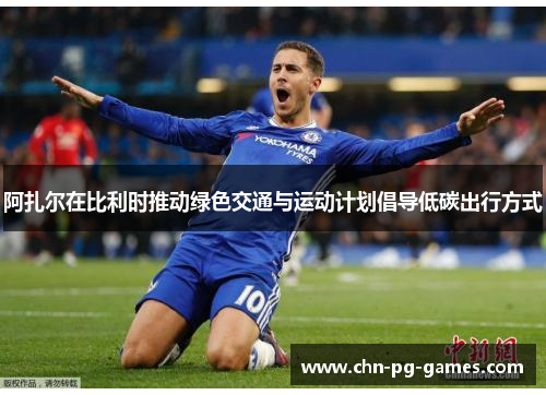 阿扎尔在比利时推动绿色交通与运动计划倡导低碳出行方式 阿扎尔在比利时推动绿色交通与运动计划倡导低碳出行方式